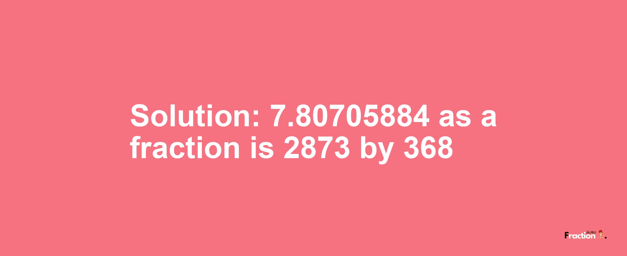 Solution:7.80705884 as a fraction is 2873/368